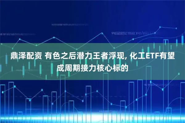鼎泽配资 有色之后潜力王者浮现, 化工ETF有望成周期接力核心标的