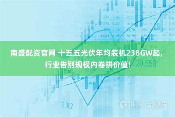 南盛配资官网 十五五光伏年均装机238GW起, 行业告别规模内卷拼价值!