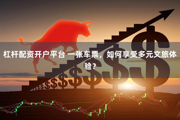 杠杆配资开户平台 一张车票，如何享受多元文旅体验？