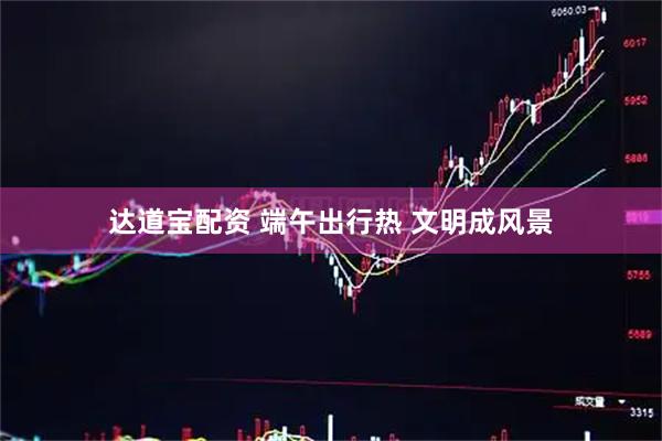 达道宝配资 端午出行热 文明成风景