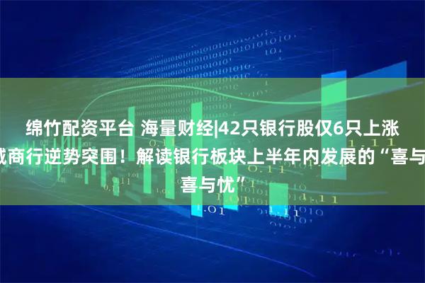 绵竹配资平台 海量财经|42只银行股仅6只上涨，城商行逆势突围！解读银行板块上半年内发展的“喜与忧”