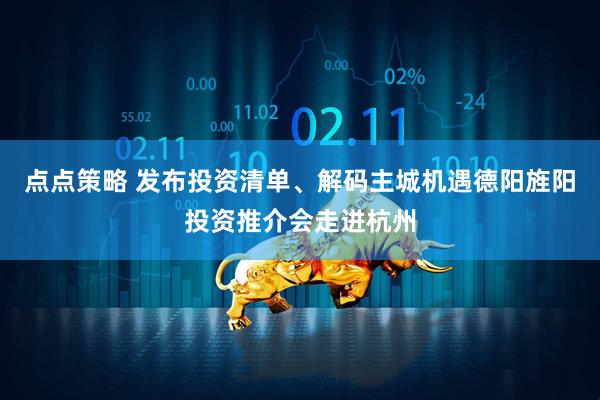 点点策略 发布投资清单、解码主城机遇德阳旌阳投资推介会走进杭州