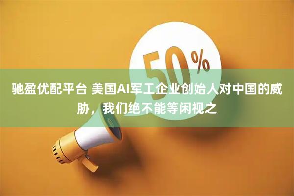 驰盈优配平台 美国AI军工企业创始人对中国的威胁,我们绝不能等闲视之