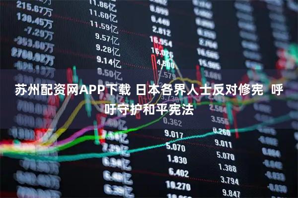 苏州配资网APP下载 日本各界人士反对修宪 呼吁守护和平宪法