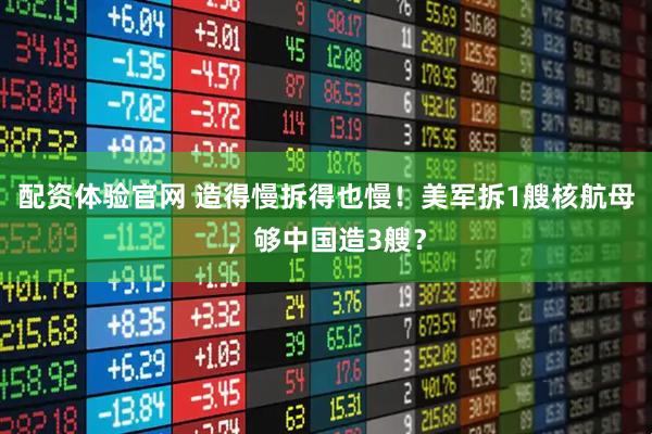 配资体验官网 造得慢拆得也慢!美军拆1艘核航母,够中国造3艘?