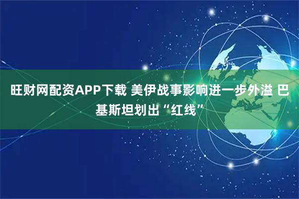 旺财网配资APP下载 美伊战事影响进一步外溢 巴基斯坦划出“红线”