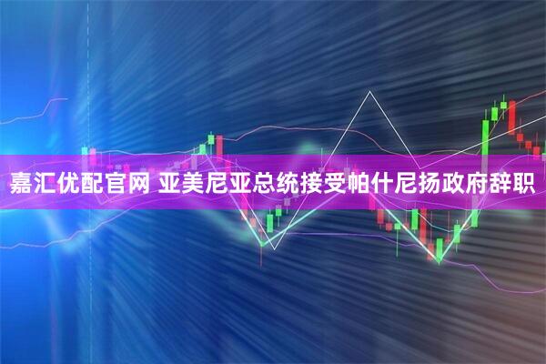 嘉汇优配官网 亚美尼亚总统接受帕什尼扬政府辞职