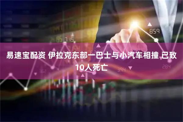 易速宝配资 伊拉克东部一巴士与小汽车相撞 已致10人死亡